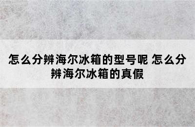 怎么分辨海尔冰箱的型号呢 怎么分辨海尔冰箱的真假